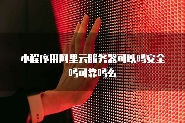 小程序用阿里云服务器可以吗安全吗可靠吗么