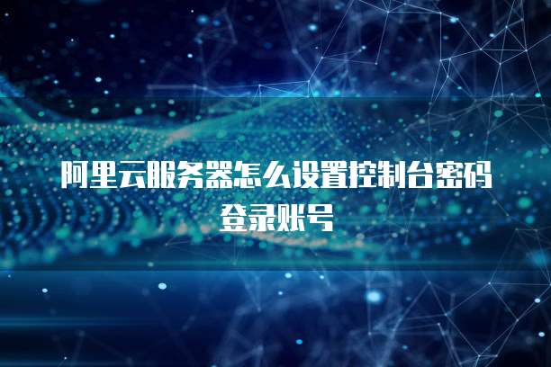 阿里云服务器怎么设置控制台密码登录账号