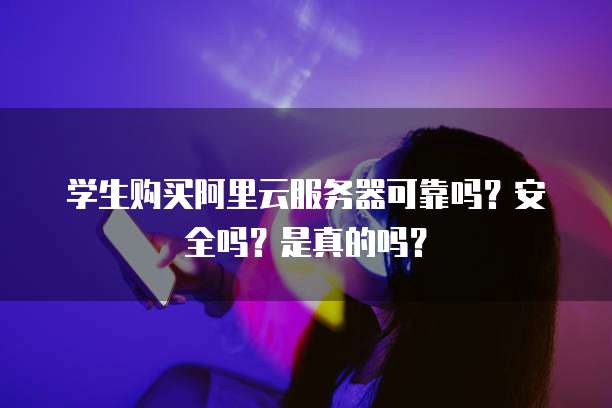 学生购买阿里云服务器可靠吗?安全吗?是真的吗?