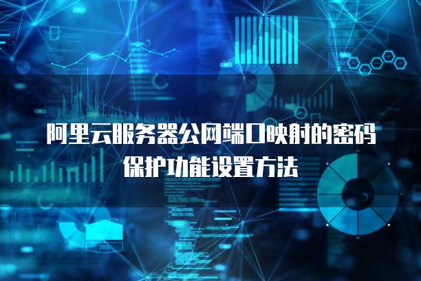 阿里云服务器公网端口映射的密码保护功能设置方法