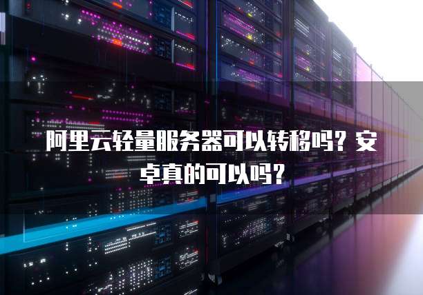 阿里云轻量服务器可以转移吗?安卓真的可以吗?