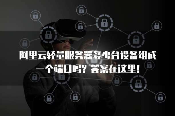 阿里云轻量服务器多少台设备组成一个端口吗?答案在这里!