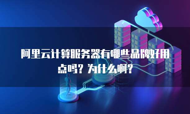 阿里云计算服务器有哪些品牌好用点吗?为什么啊?