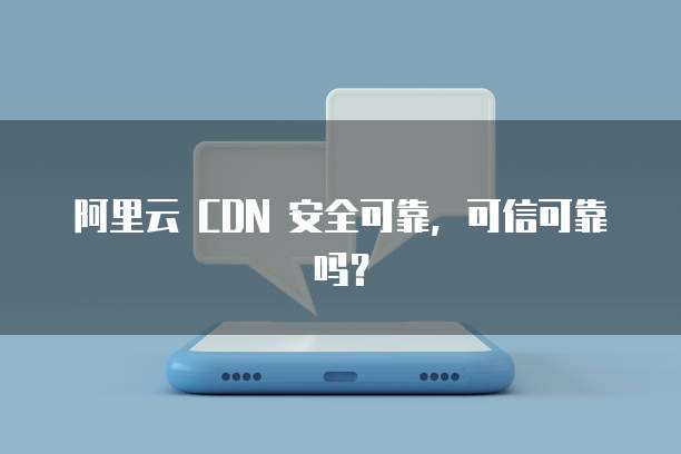 阿里云 CDN 安全可靠，可信可靠吗？