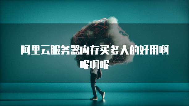 阿里云服务器内存买多大的好用啊呢啊呢
