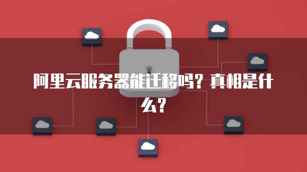 阿里云服务器能迁移吗?真相是什么?