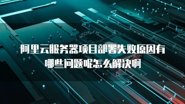 阿里云服务器项目部署失败原因有哪些问题呢怎么解决啊