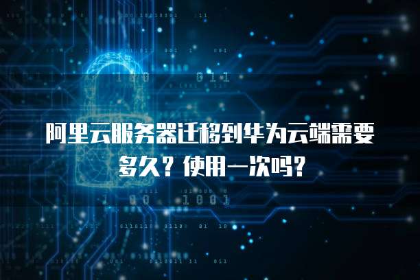 阿里云服务器迁移到华为云端需要多久？使用一次吗？