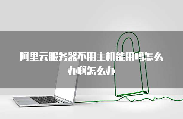 阿里云服务器不用主机能用吗怎么办啊怎么办
