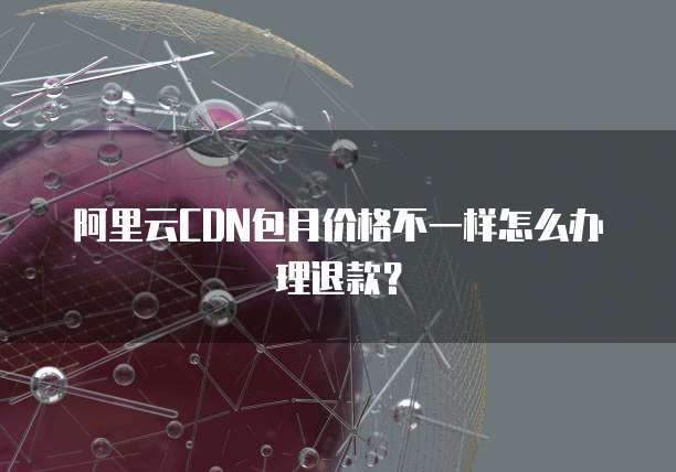阿里云CDN包月价格不一样怎么办理退款?