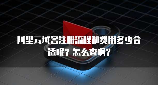 阿里云域名注册流程和费用多少合适呢？怎么查啊？