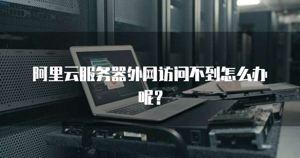 阿里云服务器外网访问不到怎么办呢?