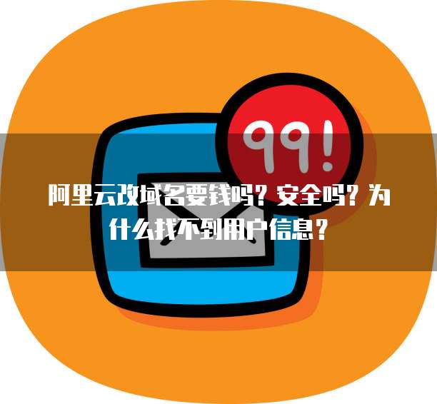 阿里云改域名要钱吗?安全吗?为什么找不到用户信息?