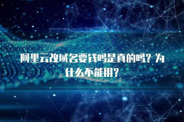 阿里云改域名要钱吗是真的吗?为什么不能用?
