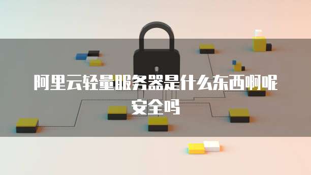 阿里云轻量服务器是什么东西啊呢安全吗