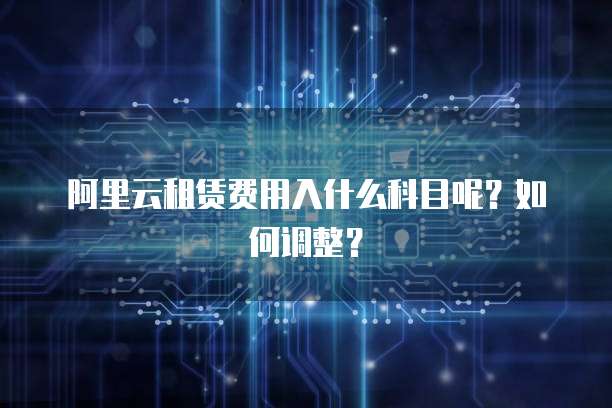 阿里云租赁费用入什么科目呢?如何调整?