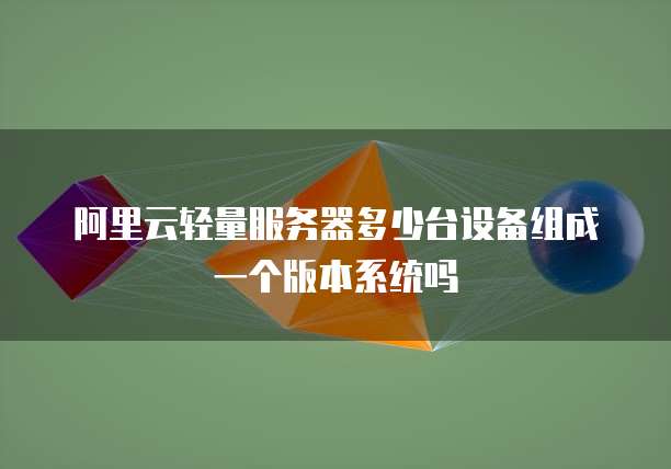 阿里云轻量服务器多少台设备组成一个版本系统吗
