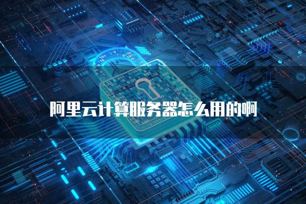 阿里云计算服务器怎么用的啊