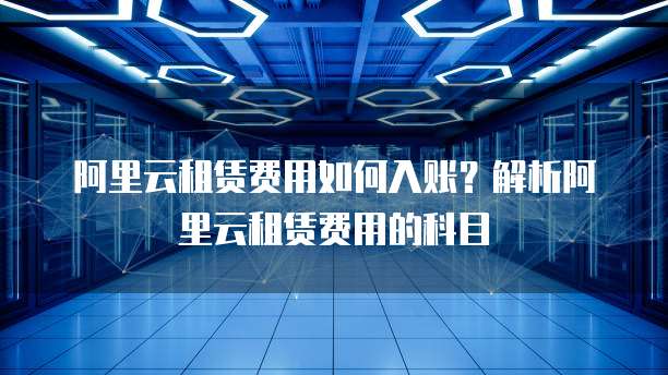 阿里云租赁费用如何入账?解析阿里云租赁费用的科目