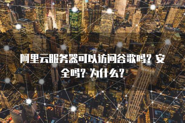 阿里云服务器可以访问谷歌吗?安全吗?为什么?