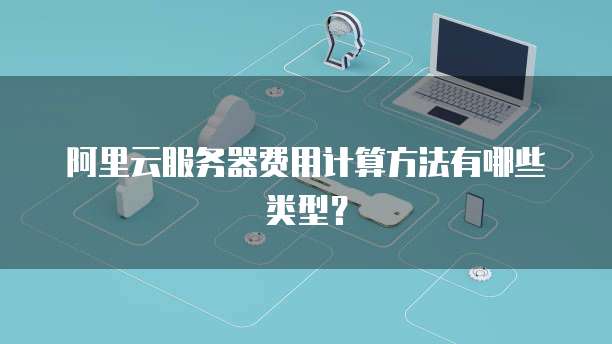 阿里云服务器费用计算方法有哪些类型?