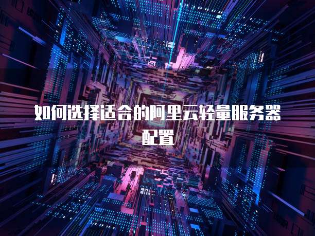 如何选择适合的阿里云轻量服务器配置