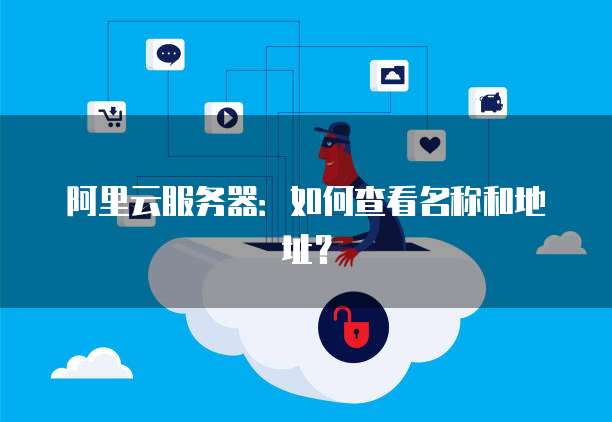 阿里云服务器:如何查看名称和地址?