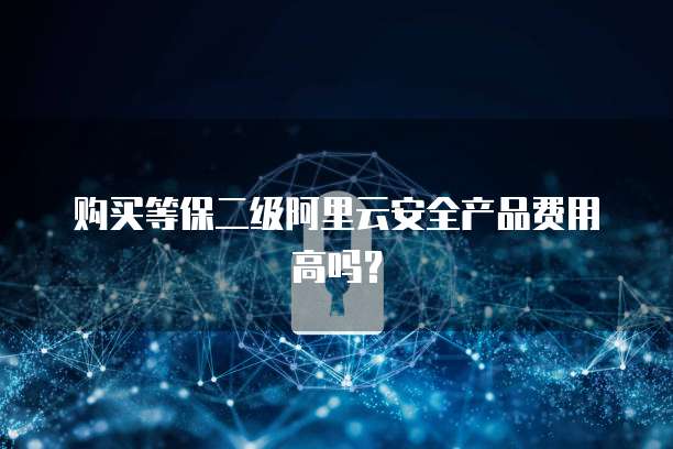 购买等保二级阿里云安全产品费用高吗?