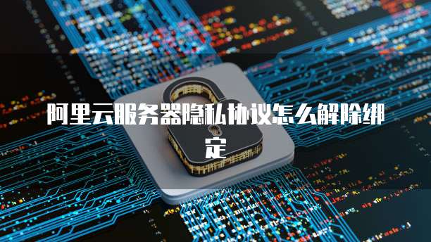 阿里云服务器隐私协议怎么解除绑定