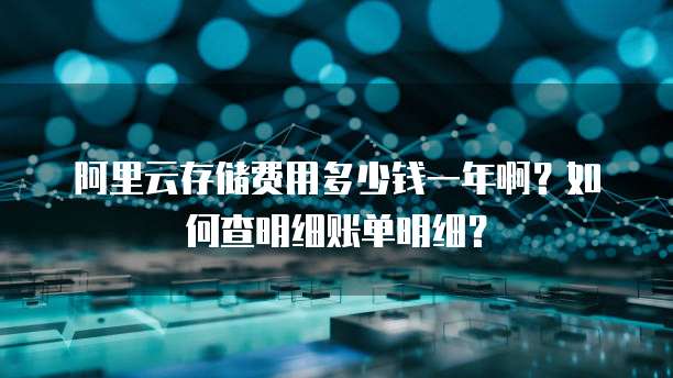 阿里云存储费用多少钱一年啊?如何查明细账单明细?