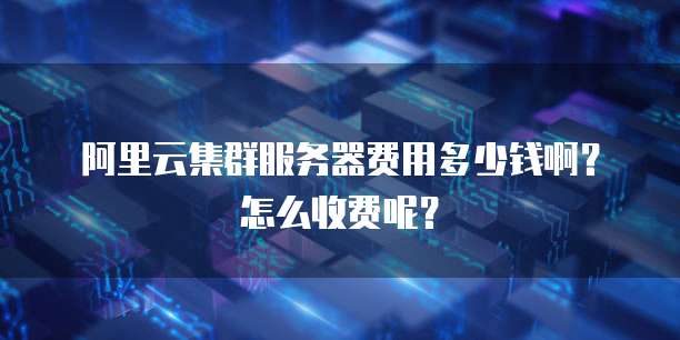 阿里云集群服务器费用多少钱啊？怎么收费呢？