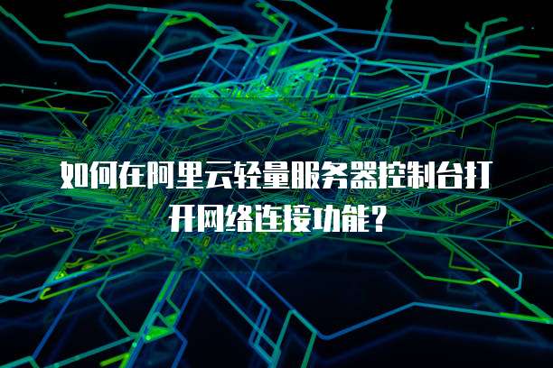 如何在阿里云轻量服务器控制台打开网络连接功能?