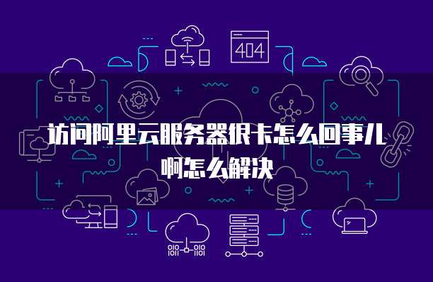 访问阿里云服务器很卡怎么回事儿啊怎么解决