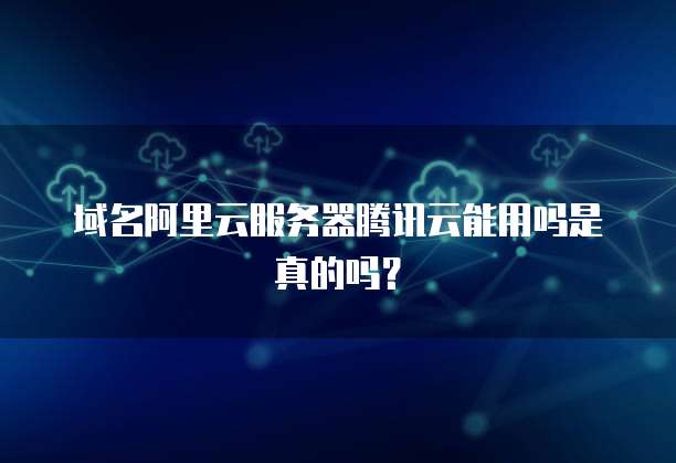 域名阿里云服务器腾讯云能用吗是真的吗?