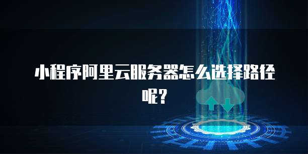 小程序阿里云服务器怎么选择路径呢?