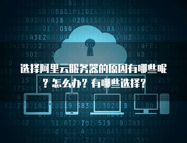 选择阿里云服务器的原因有哪些呢?怎么办?有哪些选择?