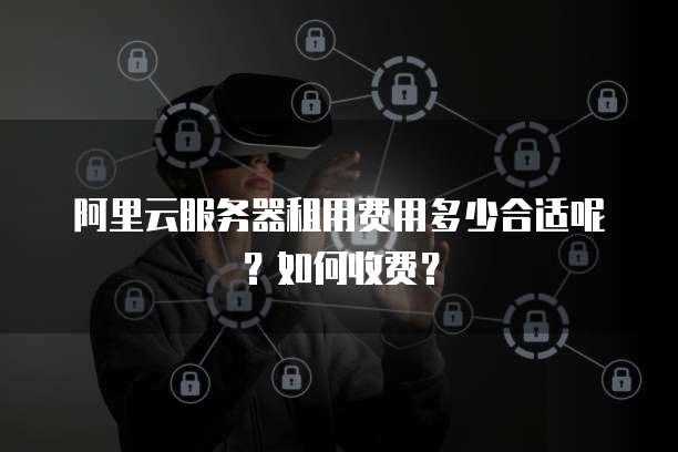 阿里云服务器租用费用多少合适呢?如何收费?