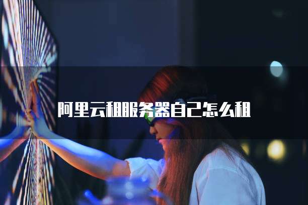 阿里云租服务器自己怎么租