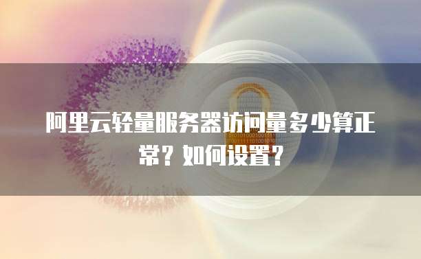 阿里云轻量服务器访问量多少算正常?如何设置?