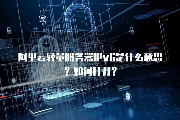 阿里云轻量服务器IPv6是什么意思?如何打开?