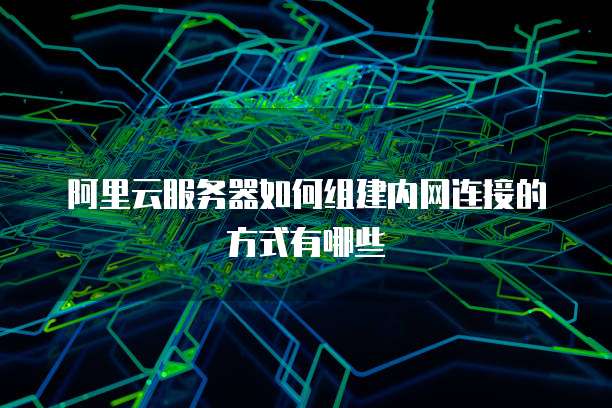 阿里云服务器如何组建内网连接的方式有哪些