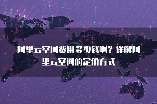 阿里云空间费用多少钱啊？详解阿里云空间的定价方式