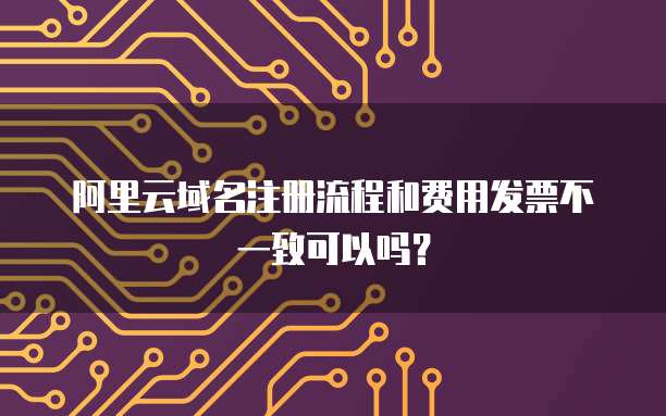 阿里云域名注册流程和费用发票不一致可以吗?