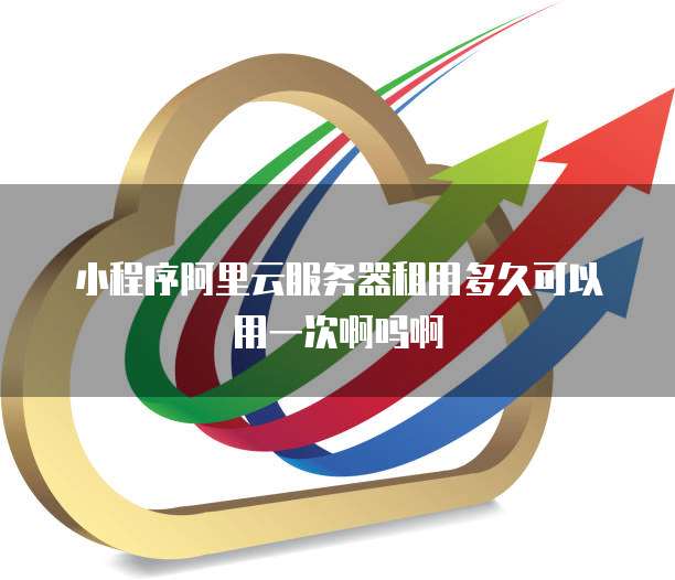 小程序阿里云服务器租用多久可以用一次啊吗啊