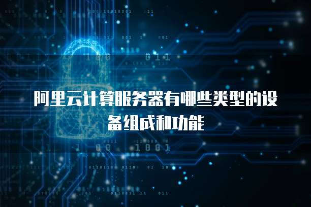 阿里云计算服务器有哪些类型的设备组成和功能