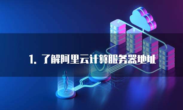 1. 了解阿里云计算服务器地址