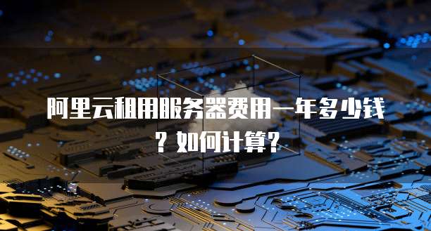 阿里云租用服务器费用一年多少钱?如何计算?