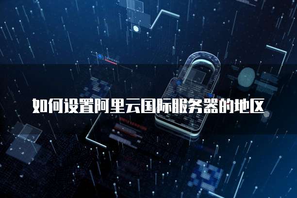 如何设置阿里云国际服务器的地区
