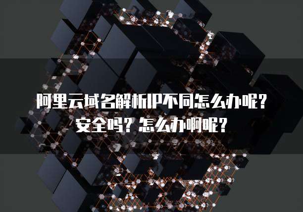 阿里云域名解析IP不同怎么办呢?安全吗?怎么办啊呢?