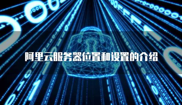 阿里云服务器位置和设置的介绍